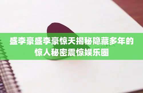 盛李豪盛李豪惊天揭秘隐藏多年的惊人秘密震惊娱乐圈