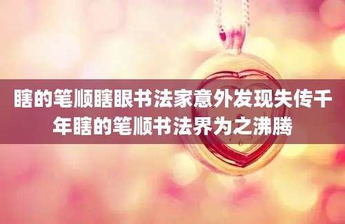 瞎的笔顺瞎眼书法家意外发现失传千年瞎的笔顺书法界为之沸腾
