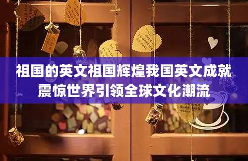 祖国的英文祖国辉煌我国英文成就震惊世界引领全球文化潮流