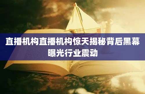 直播机构直播机构惊天揭秘背后黑幕曝光行业震动