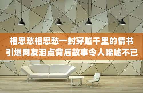相思愁相思愁一封穿越千里的情书引爆网友泪点背后故事令人唏嘘不已