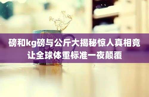 磅和kg磅与公斤大揭秘惊人真相竟让全球体重标准一夜颠覆