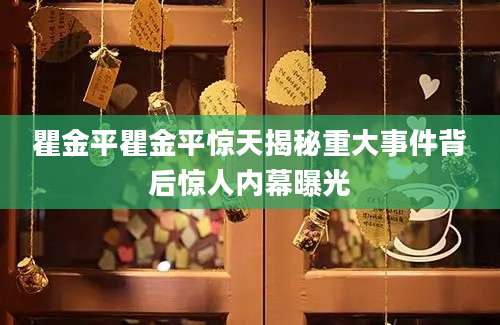 瞿金平瞿金平惊天揭秘重大事件背后惊人内幕曝光