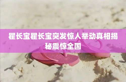 瞿长宝瞿长宝突发惊人举动真相揭秘震惊全国