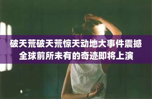 破天荒破天荒惊天动地大事件震撼全球前所未有的奇迹即将上演