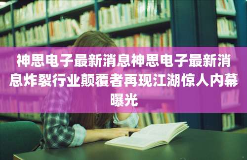 神思电子最新消息神思电子最新消息炸裂行业颠覆者再现江湖惊人内幕曝光