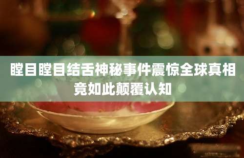 瞠目瞠目结舌神秘事件震惊全球真相竟如此颠覆认知