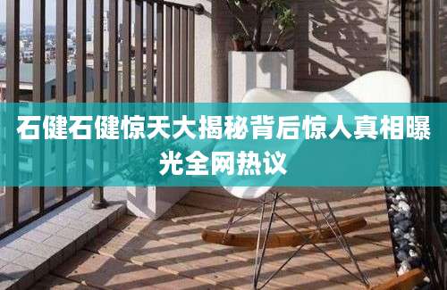 石健石健惊天大揭秘背后惊人真相曝光全网热议