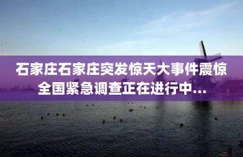 石家庄石家庄突发惊天大事件震惊全国紧急调查正在进行中...