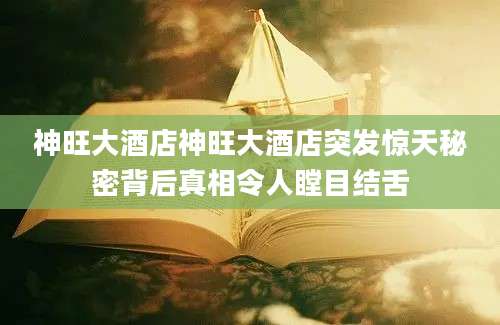 神旺大酒店神旺大酒店突发惊天秘密背后真相令人瞠目结舌