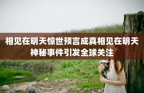 相见在明天惊世预言成真相见在明天神秘事件引发全球关注