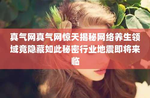 真气网真气网惊天揭秘网络养生领域竟隐藏如此秘密行业地震即将来临
