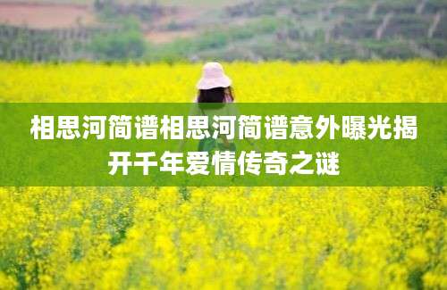 相思河简谱相思河简谱意外曝光揭开千年爱情传奇之谜