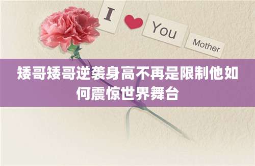 矮哥矮哥逆袭身高不再是限制他如何震惊世界舞台