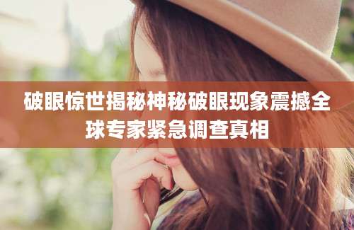 破眼惊世揭秘神秘破眼现象震撼全球专家紧急调查真相