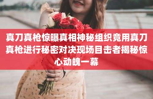 真刀真枪惊曝真相神秘组织竟用真刀真枪进行秘密对决现场目击者揭秘惊心动魄一幕