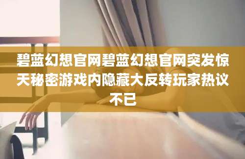 碧蓝幻想官网碧蓝幻想官网突发惊天秘密游戏内隐藏大反转玩家热议不已