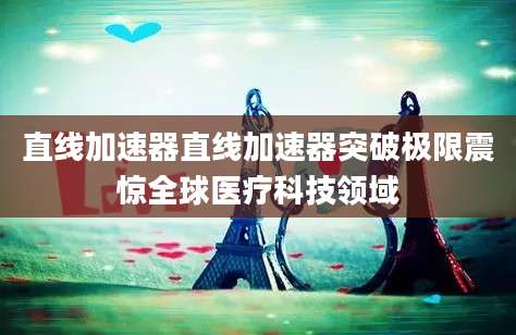 直线加速器直线加速器突破极限震惊全球医疗科技领域
