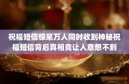 祝福短信惊呆万人同时收到神秘祝福短信背后真相竟让人意想不到