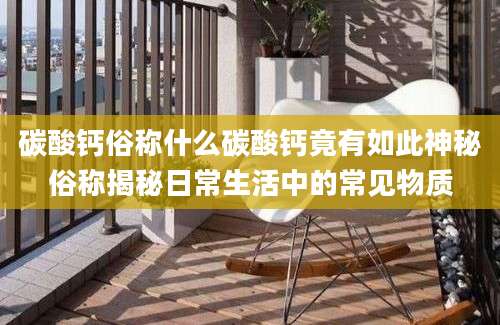 碳酸钙俗称什么碳酸钙竟有如此神秘俗称揭秘日常生活中的常见物质