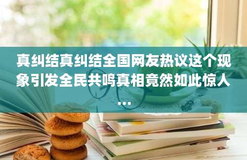 真纠结真纠结全国网友热议这个现象引发全民共鸣真相竟然如此惊人...
