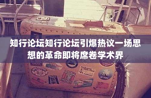 知行论坛知行论坛引爆热议一场思想的革命即将席卷学术界