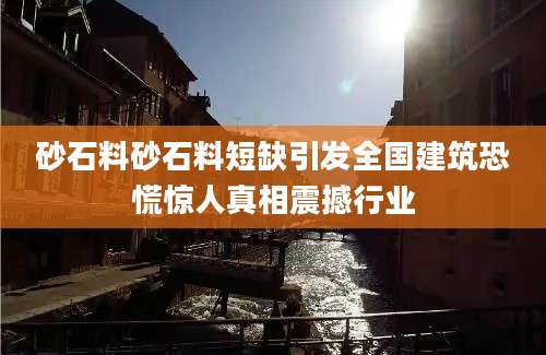 砂石料砂石料短缺引发全国建筑恐慌惊人真相震撼行业
