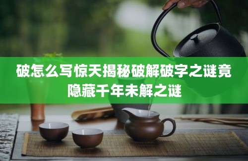 破怎么写惊天揭秘破解破字之谜竟隐藏千年未解之谜