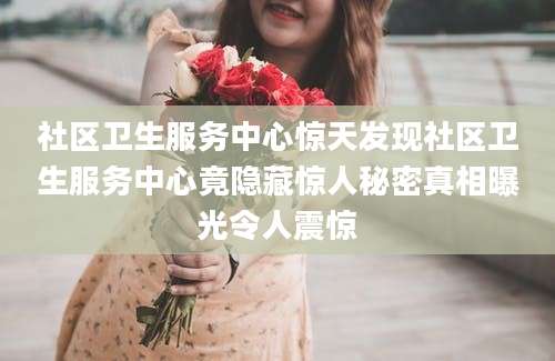 社区卫生服务中心惊天发现社区卫生服务中心竟隐藏惊人秘密真相曝光令人震惊