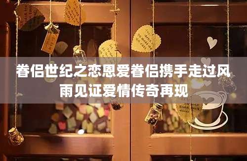 眷侣世纪之恋恩爱眷侣携手走过风雨见证爱情传奇再现