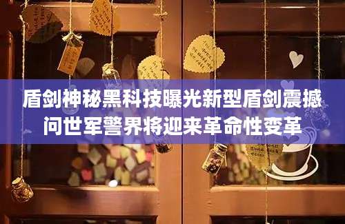 盾剑神秘黑科技曝光新型盾剑震撼问世军警界将迎来革命性变革