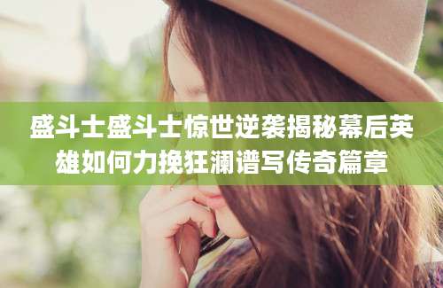 盛斗士盛斗士惊世逆袭揭秘幕后英雄如何力挽狂澜谱写传奇篇章