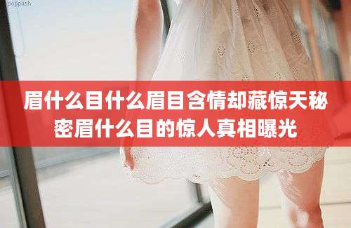 眉什么目什么眉目含情却藏惊天秘密眉什么目的惊人真相曝光