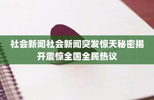 社会新闻社会新闻突发惊天秘密揭开震惊全国全民热议