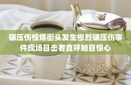 碾压伤惊爆街头发生惨烈碾压伤事件现场目击者直呼触目惊心