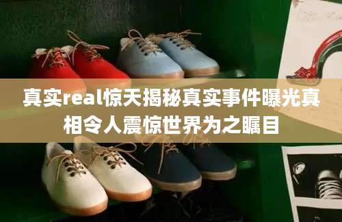 真实real惊天揭秘真实事件曝光真相令人震惊世界为之瞩目