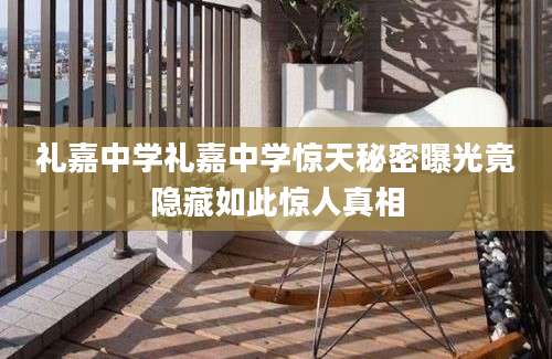 礼嘉中学礼嘉中学惊天秘密曝光竟隐藏如此惊人真相
