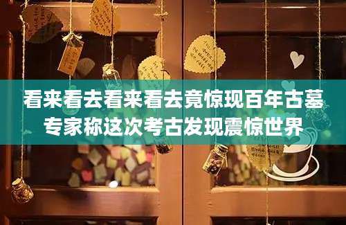 看来看去看来看去竟惊现百年古墓专家称这次考古发现震惊世界