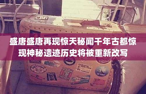 盛唐盛唐再现惊天秘闻千年古都惊现神秘遗迹历史将被重新改写