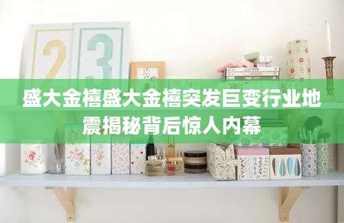 盛大金禧盛大金禧突发巨变行业地震揭秘背后惊人内幕
