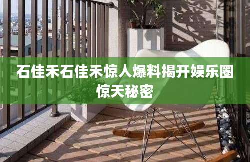 石佳禾石佳禾惊人爆料揭开娱乐圈惊天秘密