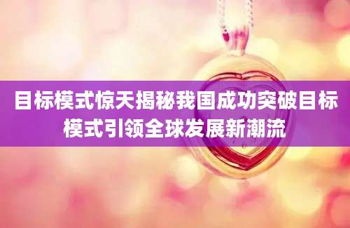 目标模式惊天揭秘我国成功突破目标模式引领全球发展新潮流