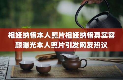 祖娅纳惜本人照片祖娅纳惜真实容颜曝光本人照片引发网友热议