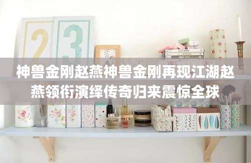 神兽金刚赵燕神兽金刚再现江湖赵燕领衔演绎传奇归来震惊全球