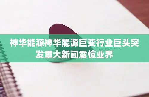 神华能源神华能源巨变行业巨头突发重大新闻震惊业界