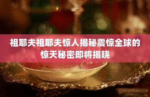 祖耶夫祖耶夫惊人揭秘震惊全球的惊天秘密即将揭晓