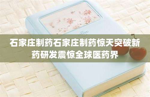 石家庄制药石家庄制药惊天突破新药研发震惊全球医药界
