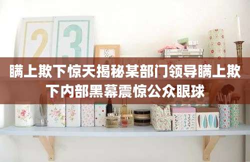 瞒上欺下惊天揭秘某部门领导瞒上欺下内部黑幕震惊公众眼球