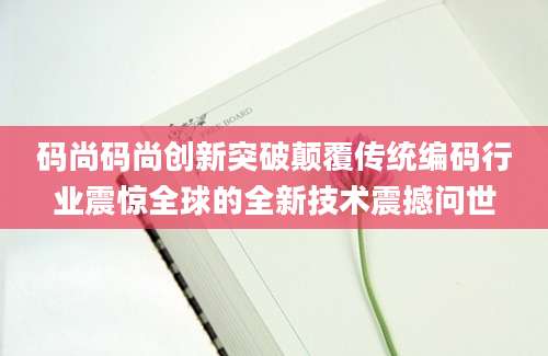 码尚码尚创新突破颠覆传统编码行业震惊全球的全新技术震撼问世