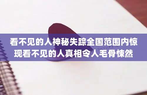 看不见的人神秘失踪全国范围内惊现看不见的人真相令人毛骨悚然